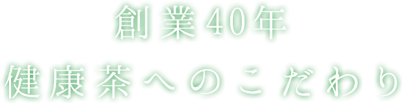 創業40年 健康茶へのこだわり