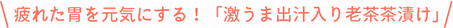 疲れた胃を元気にする!「激うま出汁入り老茶茶漬け」